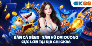 Bắn Cá Xèng - Săn Hũ Đại Dương Cực Lớn Tại Địa Chỉ GK88
