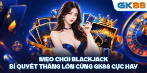 Mẹo Chơi Blackjack - Bí Quyết Thắng Lớn Cùng GK88 Cực Hay